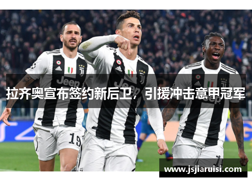 拉齐奥宣布签约新后卫，引援冲击意甲冠军