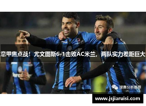 意甲焦点战！尤文图斯6-1击败AC米兰，两队实力差距巨大